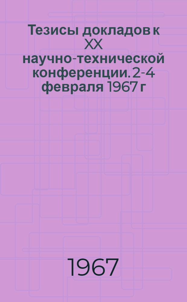 Тезисы докладов к XX научно-технической конференции. 2-4 февраля 1967 г : Ч. 1-. Ч. 1