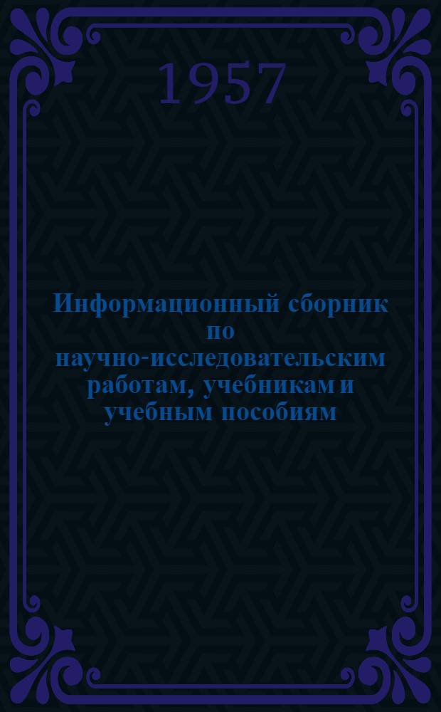 Информационный сборник по научно-исследовательским работам, учебникам и учебным пособиям, выполненным в 1951-1956 гг. : Вып. 1-