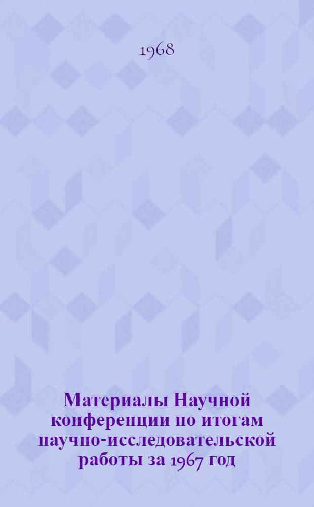 Материалы Научной конференции по итогам научно-исследовательской работы за 1967 год (11-15 марта) : Ч. 1-. Ч. 1