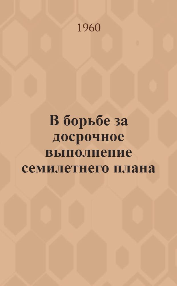 В борьбе за досрочное выполнение семилетнего плана : Из опыта работы бригад и ударников коммунист. труда Осиповичского леспромхоза