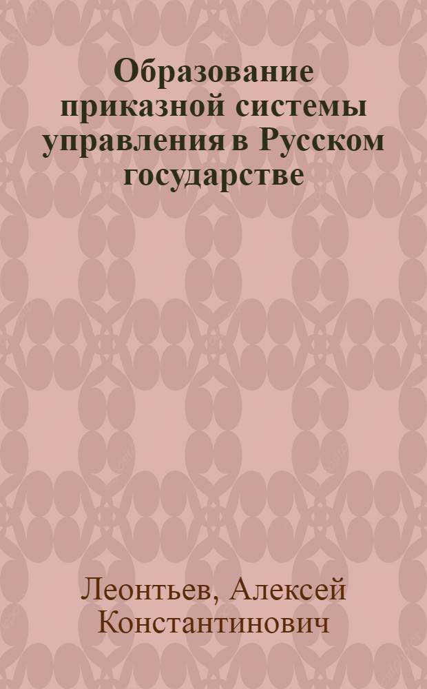 Образование приказной системы управления в Русском государстве : Из истории создания централиз. гос. аппарата в конце XV - первой половине XVI в
