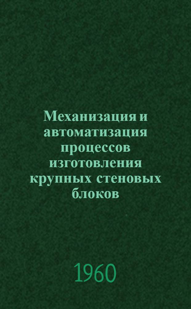 Механизация и автоматизация процессов изготовления крупных стеновых блоков : Из опыта завода № 21 Главмоспромстройматериалов