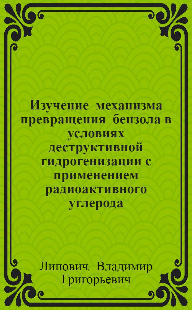 Изучение механизма превращения бензола в условиях деструктивной гидрогенизации с применением радиоактивного углерода : Автореферат дис. на соискание учен. степени кандидата хим. наук