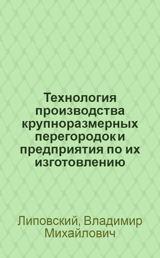 Технология производства крупноразмерных перегородок и предприятия по их изготовлению : (Стенограмма лекций... для инж.-техн. работников предприятий и учреждений строит. пром-сти)
