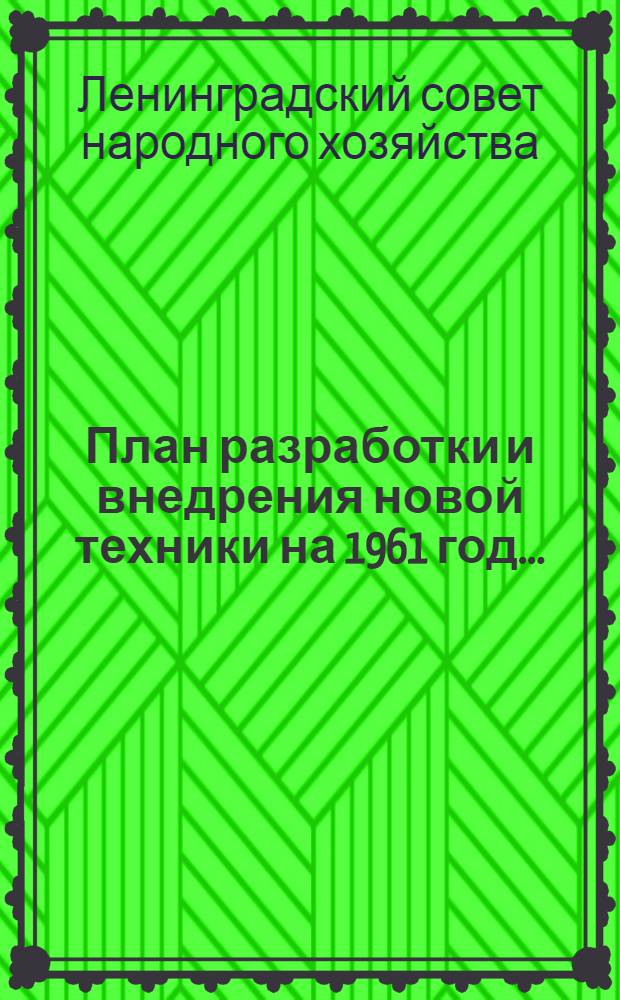 План разработки и внедрения новой техники на 1961 год... : Приложения к Постановлению Ленсовнархоза от 9 янв. 1961 г. : № 2 : Прил. 1