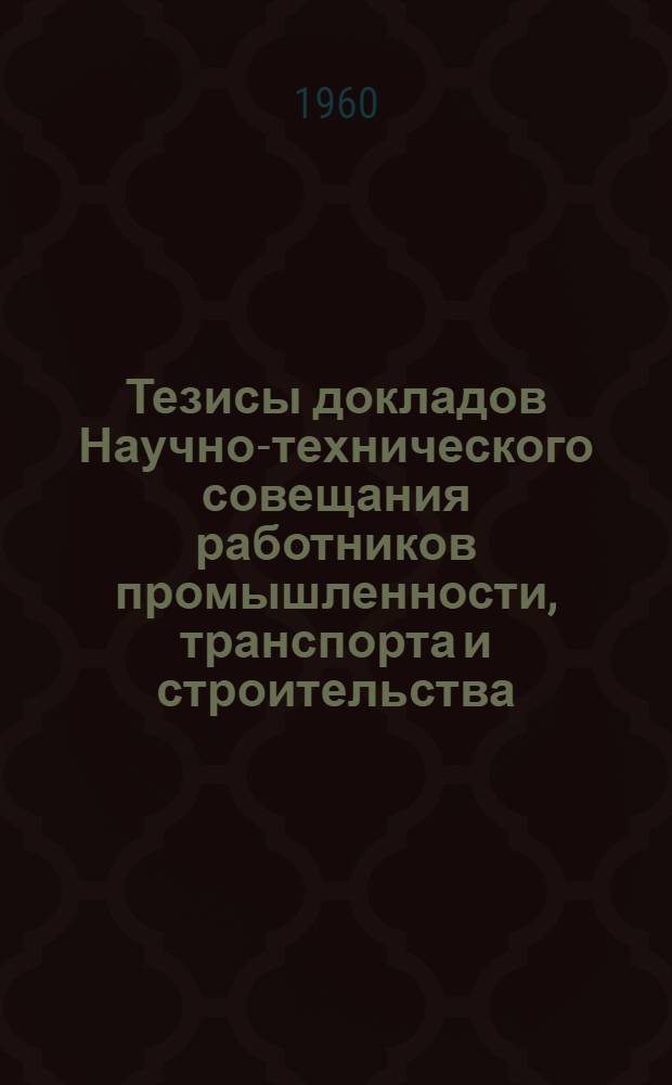 Тезисы докладов Научно-технического совещания работников промышленности, транспорта и строительства, деятелей науки и техники Ленинграда. Ноябрь. 1960. [1] : Машиностроение, тяжелое машиностроение, судостроение, металлургия, литейное производство, обработка металлов давлением, сварочное производство