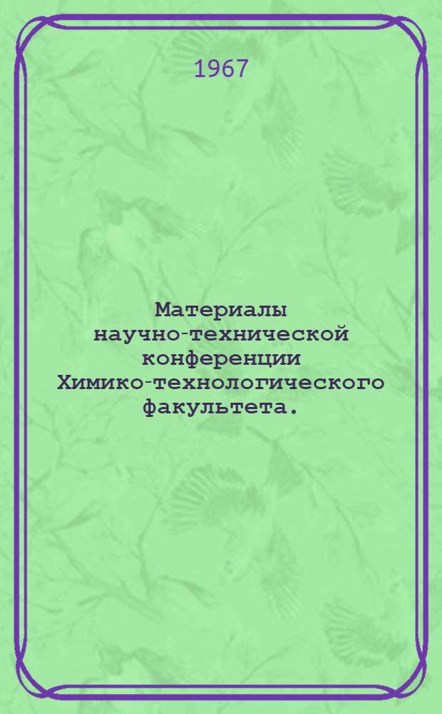 Материалы научно-технической конференции Химико-технологического факультета. (Июнь 1967 г.). Ч. 1