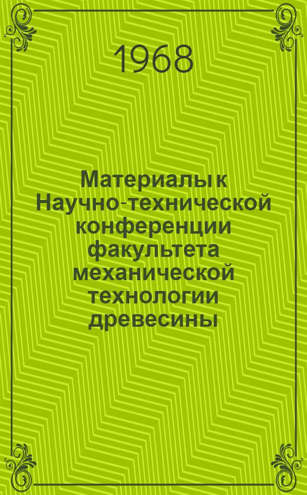 Материалы к Научно-технической конференции факультета механической технологии древесины. (Май 1968 г.)