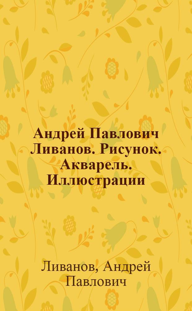 Андрей Павлович Ливанов. Рисунок. Акварель. Иллюстрации : Каталог выставки