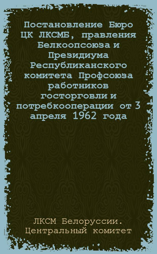 Постановление Бюро ЦК ЛКСМБ, правления Белкоопсоюза и Президиума Республиканского комитета Профсоюза работников госторговли и потребкооперации от 3 апреля 1962 года. О проведении Республиканского смотра работы книжных магазинов, книгонош и библиотек по торговле книгами