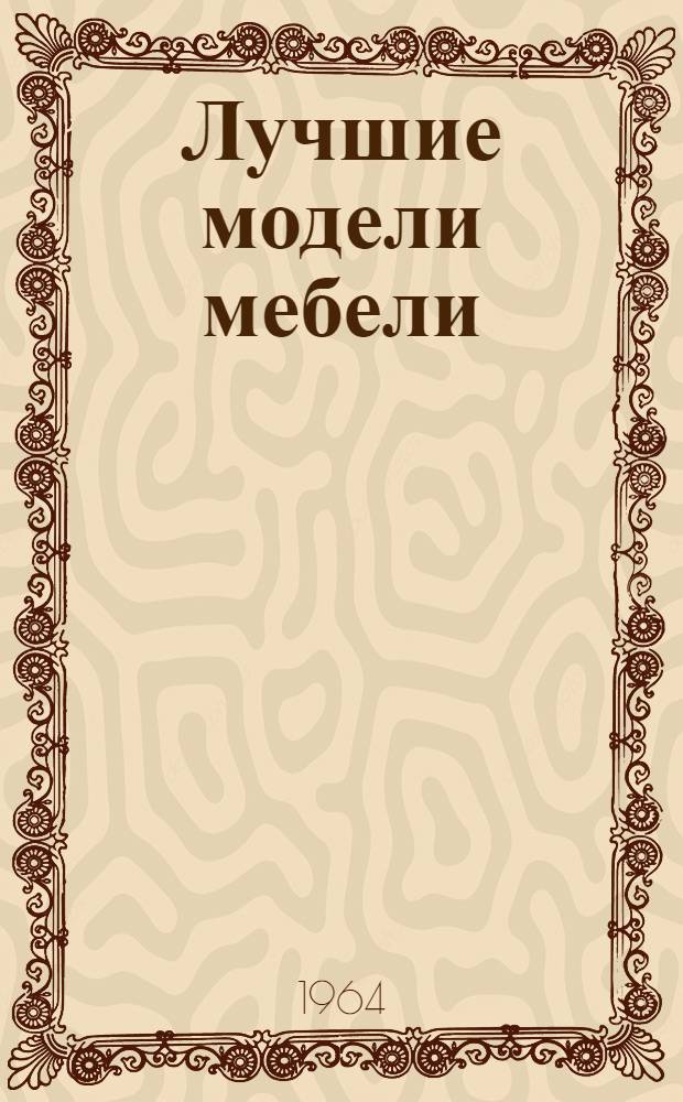 Лучшие модели мебели : Рекомендованы к массовому производству в 1965-1966 гг. : Ч. 1-