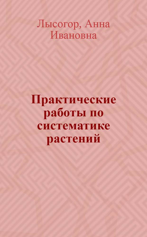 Практические работы по систематике растений : (Лабораторный практикум) : В 2 ч. : Для студентов-заочников пед. ин-тов : Ч. 1-