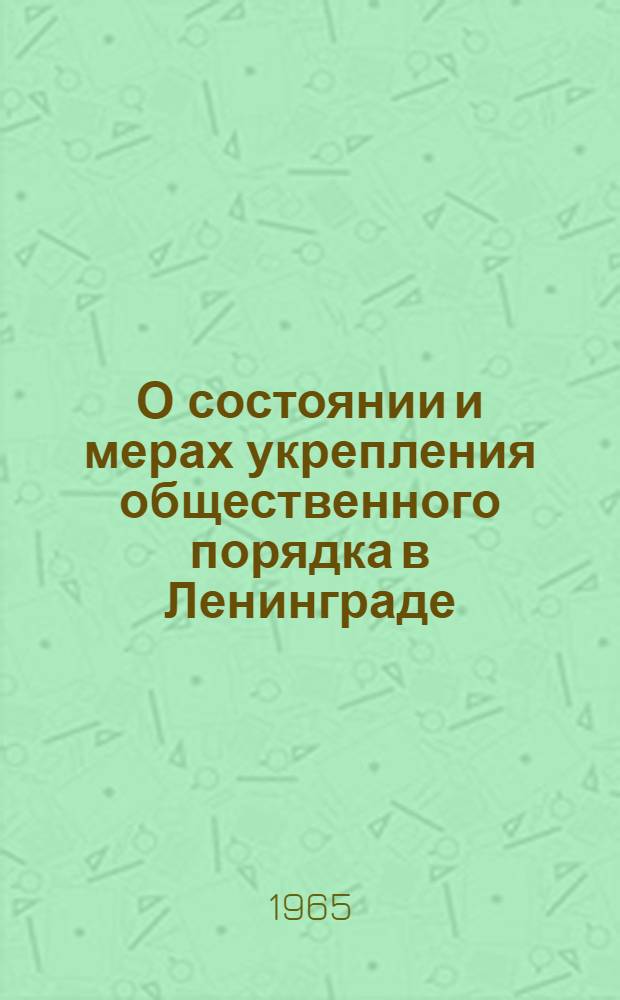 О состоянии и мерах укрепления общественного порядка в Ленинграде : Решение Ленингр. гор. Совета депутатов трудящихся от 6 сент. 1965 г