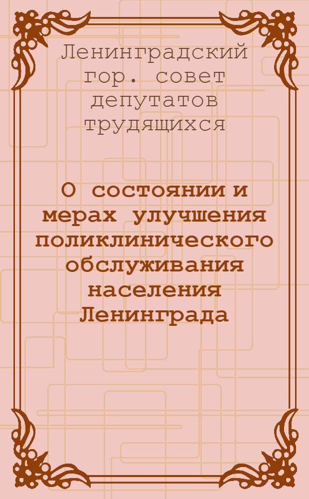 О состоянии и мерах улучшения поликлинического обслуживания населения Ленинграда : Решение Ленингр. гор. Совета депутатов трудящихся от 9 марта 1959 г