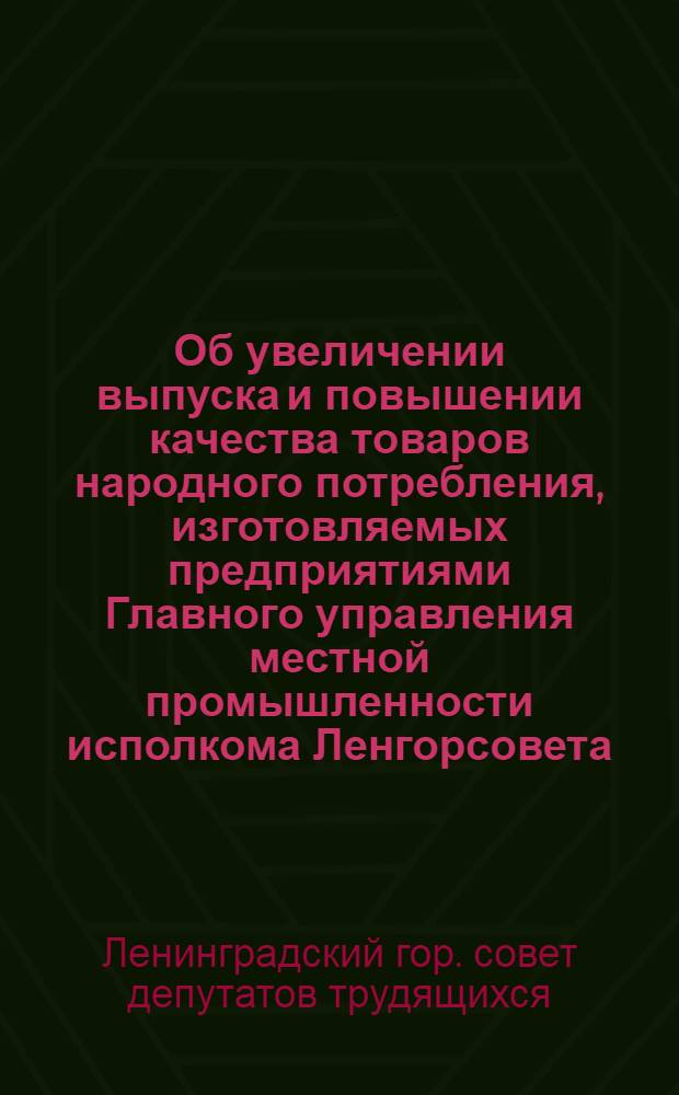 Об увеличении выпуска и повышении качества товаров народного потребления, изготовляемых предприятиями Главного управления местной промышленности исполкома Ленгорсовета : Решение... от 9/IX 1960 г