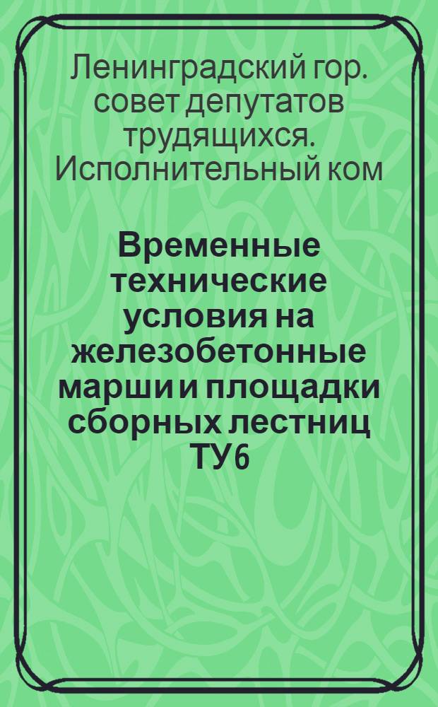 Временные технические условия на железобетонные марши и площадки сборных лестниц ТУ 6/60; Временная инструкция по монтажу железобетонных маршей и площадок сборных лестниц И 6/60: Утв. 27/VI 1960 г. / Испол. ком. Ленингр. гор. Совета депутатов трудящихся РСФСР. Архитектурно-планировочное упр. Проектный ин-т "Ленпроект". Отд. инж.-техн. информации, обмена опытом и изданий