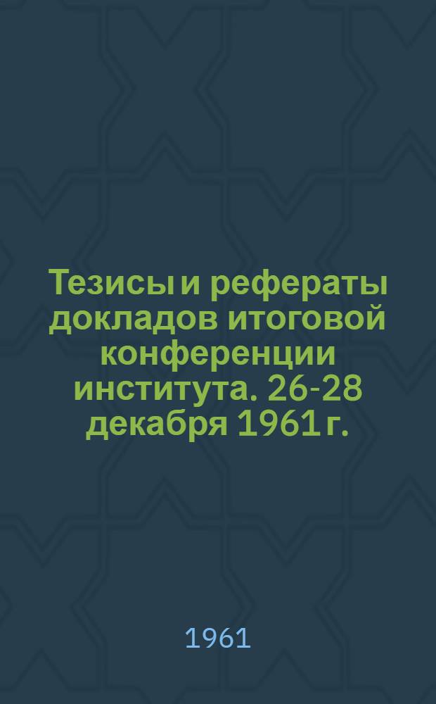 Тезисы и рефераты докладов итоговой конференции института. 26-28 декабря 1961 г.