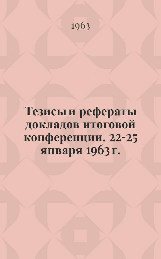 Тезисы и рефераты докладов итоговой конференции. 22-25 января 1963 г.