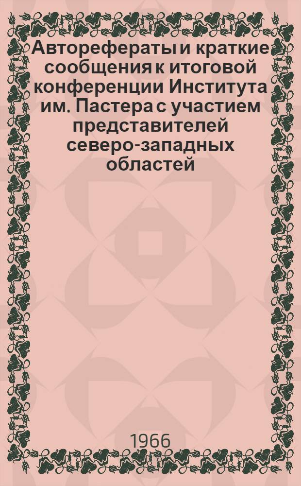 Авторефераты и краткие сообщения к итоговой конференции Института им. Пастера с участием представителей северо-западных областей. 19-21 апреля 1966 г.