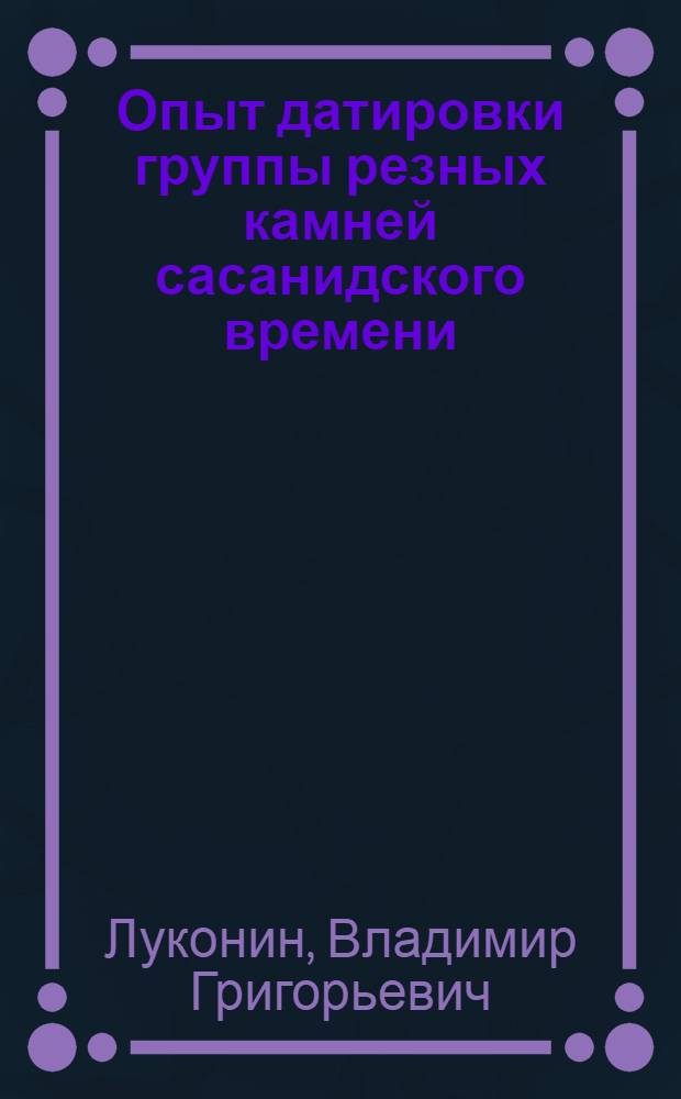 Опыт датировки группы резных камней сасанидского времени