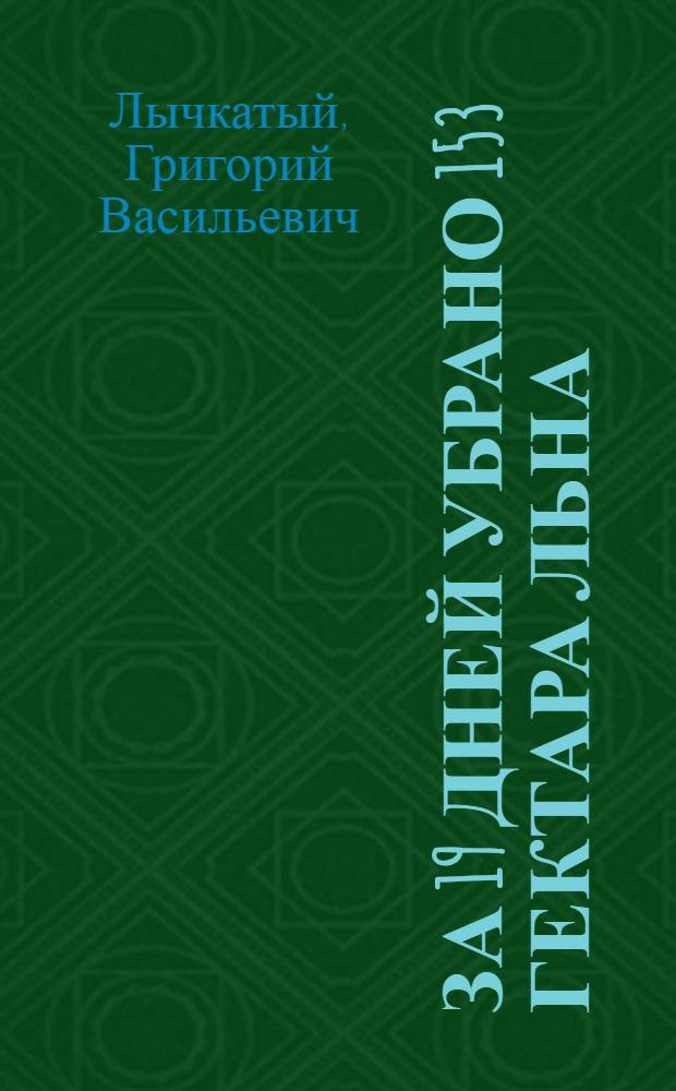 За 19 дней убрано 153 гектара льна : Из опыта льнотеребильщика Роднян. МТС Климовичского района Могилевской обл. Г.В. Лычкатого