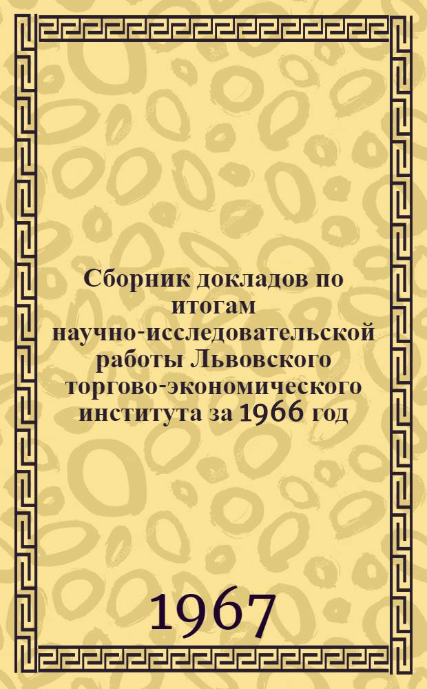Сборник докладов по итогам научно-исследовательской работы Львовского торгово-экономического института за 1966 год. (Секции общественных наук и конкретной экономики) : Материалы конференции