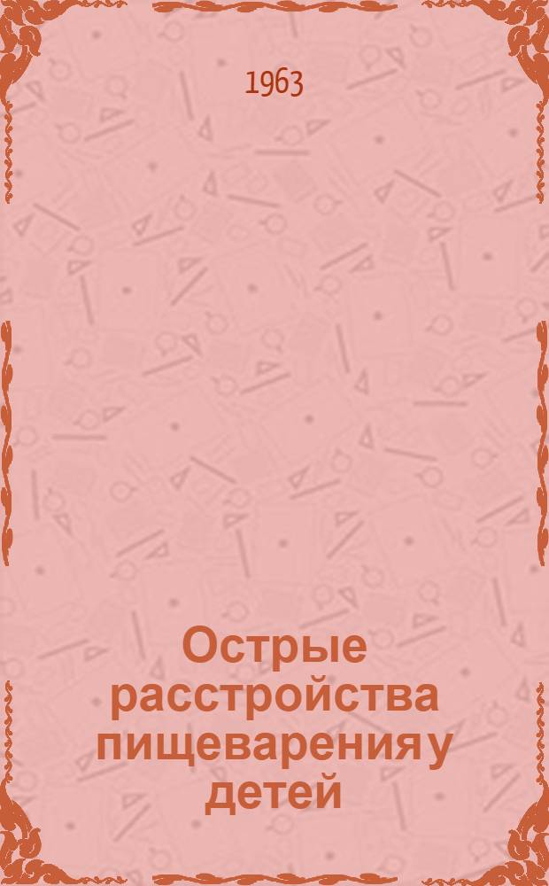 Острые расстройства пищеварения у детей : Утв. в 1963 г.