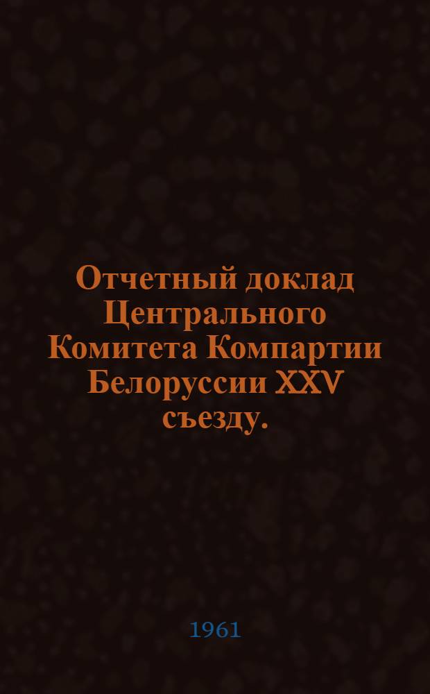 Отчетный доклад Центрального Комитета Компартии Белоруссии XXV съезду. (27 сентября 1961 г.)