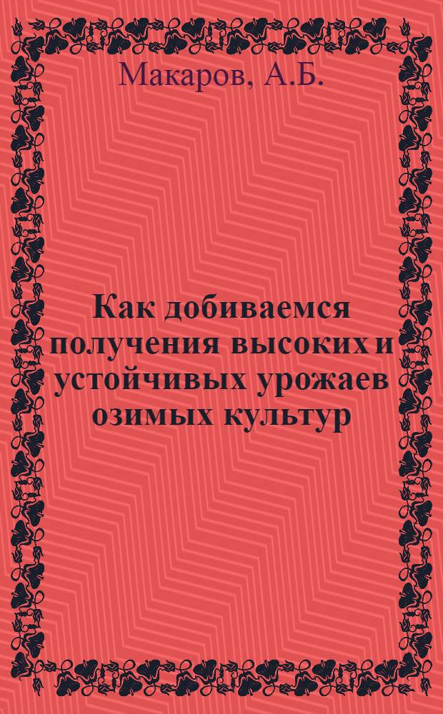 Как добиваемся получения высоких и устойчивых урожаев озимых культур : (Из опыта работы Краснослобод. гос. сортоиспыт. участка)