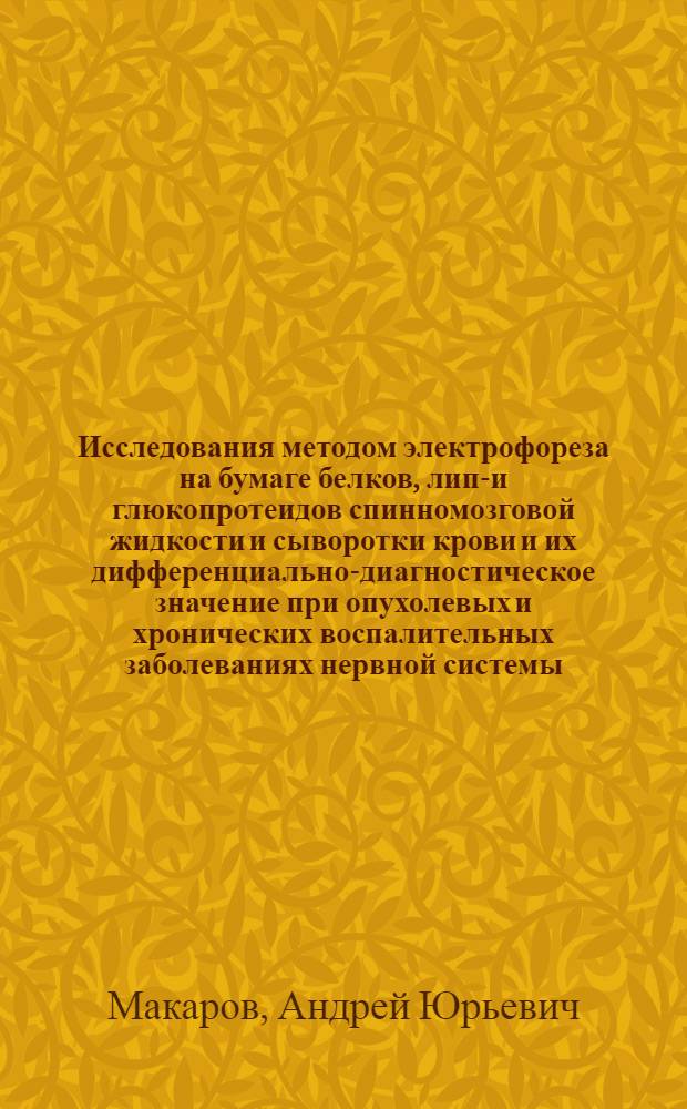 Исследования методом электрофореза на бумаге белков, липо- и глюкопротеидов спинномозговой жидкости и сыворотки крови и их дифференциально-диагностическое значение при опухолевых и хронических воспалительных заболеваниях нервной системы : Автореферат дис. на соискание ученой степени кандидата медицинских наук