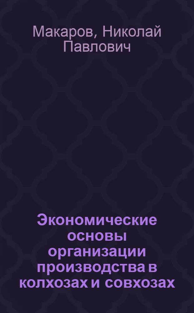 Экономические основы организации производства в колхозах и совхозах : Учеб. пособие для фак. повышения квалификации руководящих кадров и специалистов сел. хоз-ва