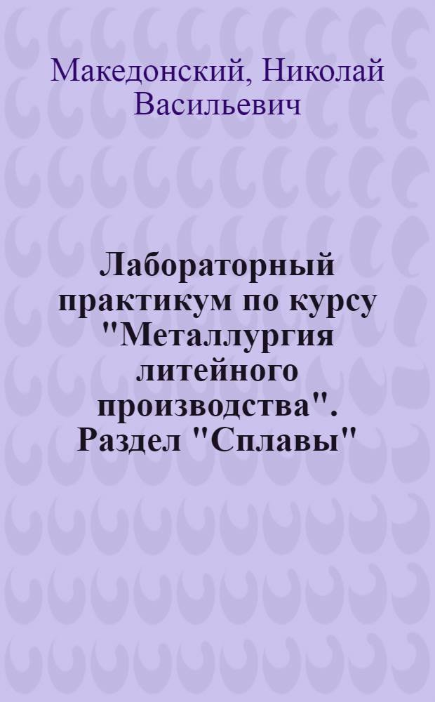 Лабораторный практикум по курсу "Металлургия литейного производства". Раздел "Сплавы" : Для металлургич. и машиностроит. специальностей