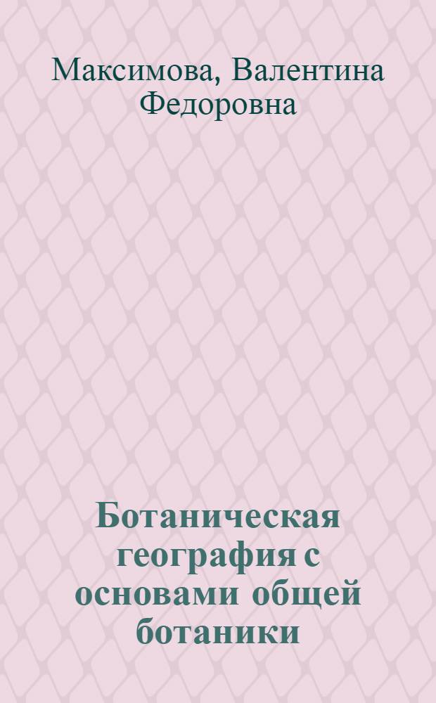Ботаническая география с основами общей ботаники : Избр. лекции для студентов-заочников геогр. фак. гос. ун-тов