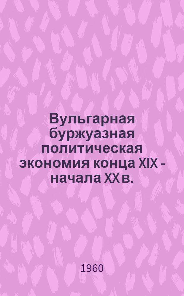 Вульгарная буржуазная политическая экономия конца XIX - начала XX в. : Учеб. пособие