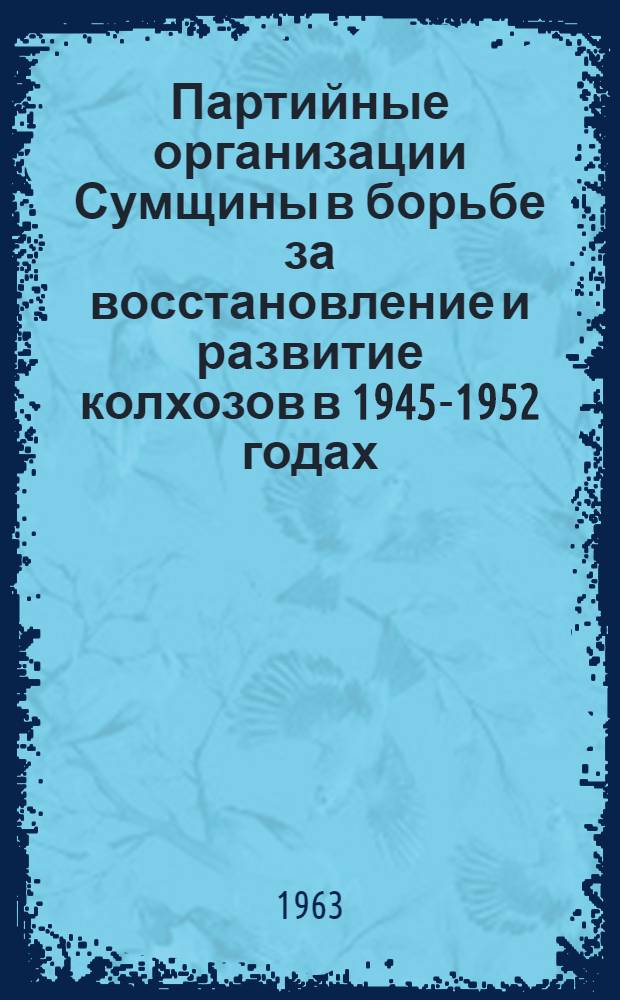 Партийные организации Сумщины в борьбе за восстановление и развитие колхозов в 1945-1952 годах : Доклад... на Науч.-теорет. конференции, посвящ. 60-летию II съезда РСДРП