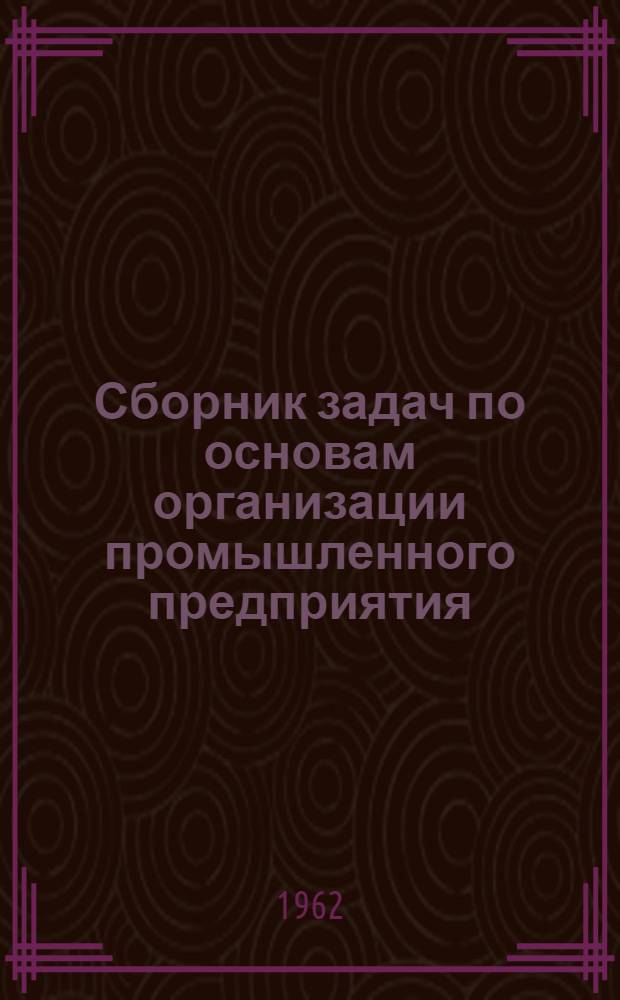 Сборник задач по основам организации промышленного предприятия : (Учеб. пособие для курсов подготовки и повышения квалификации бухгалтеров пром-сти)