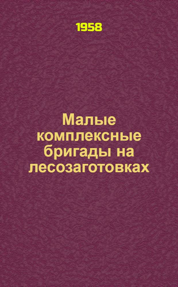 Малые комплексные бригады на лесозаготовках : (Из опыта работы коллектива Поронайского леспромхоза)