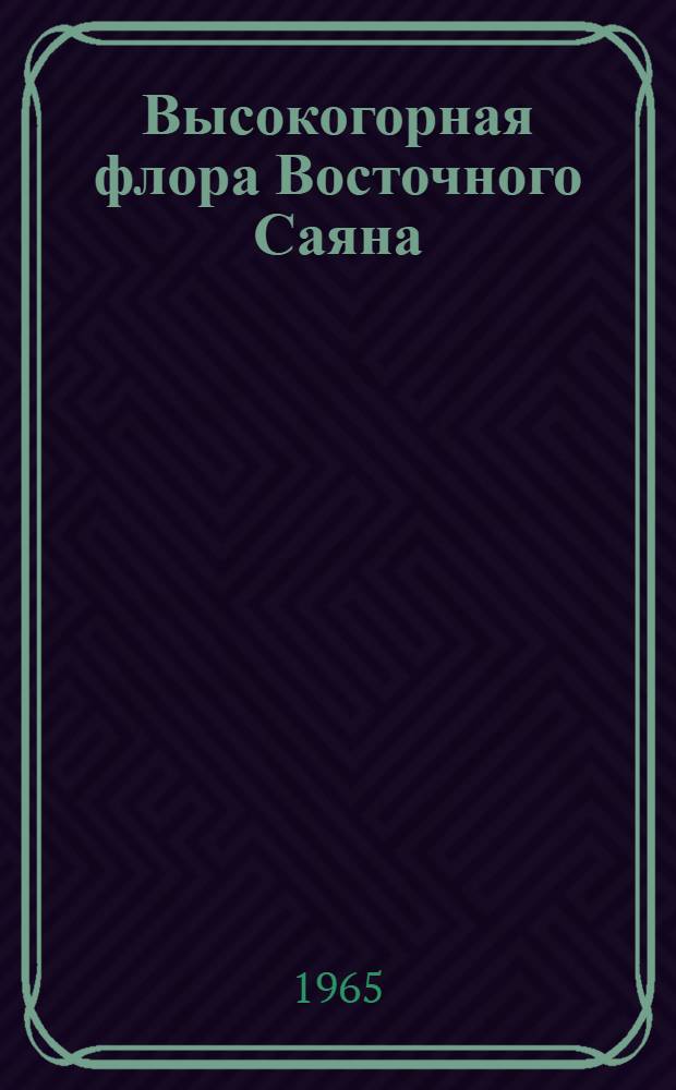 Высокогорная флора Восточного Саяна : Обзор сосудистых растений, особенности состава и флорогенезис