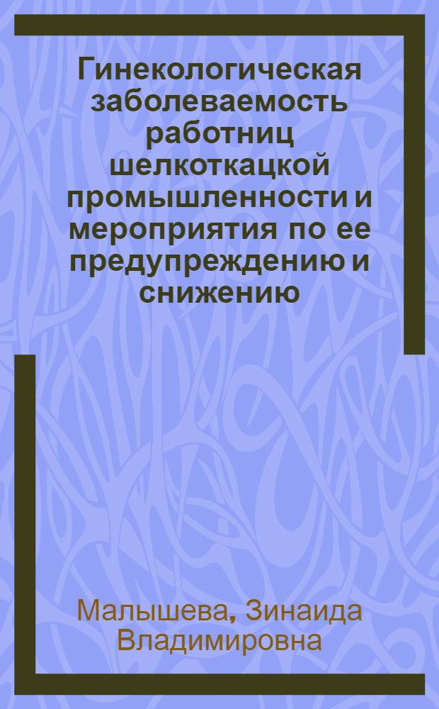 Гинекологическая заболеваемость работниц шелкоткацкой промышленности и мероприятия по ее предупреждению и снижению : (На примере двух шелкоткацких комбинатов г. Москвы. - им. П.П. Щербакова и "Красная Роза") : Автореферат дис. на соискание ученой степени кандидата медицинских наук