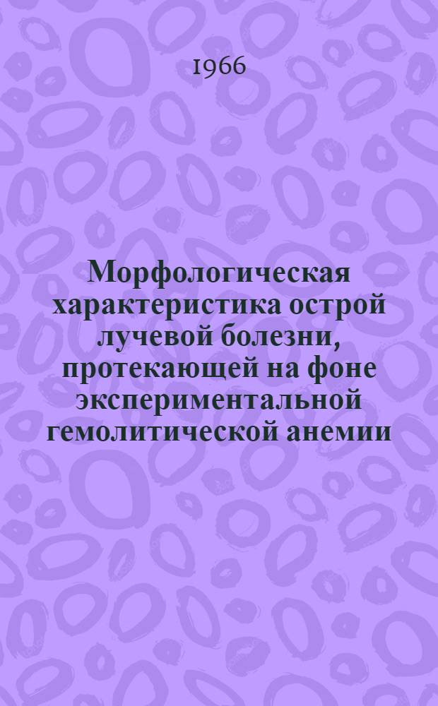 Морфологическая характеристика острой лучевой болезни, протекающей на фоне экспериментальной гемолитической анемии : Автореферат дис. на соискание учен. степени канд. мед. наук