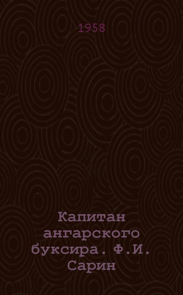 Капитан ангарского буксира. [Ф.И. Сарин] : Очерк