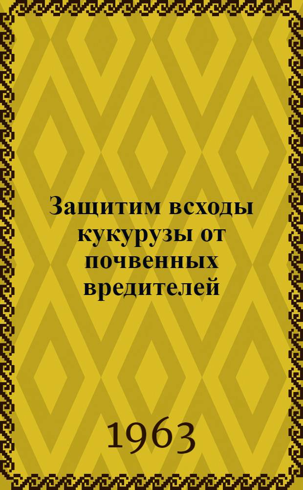Защитим всходы кукурузы от почвенных вредителей : (Материал для лекций и бесед)