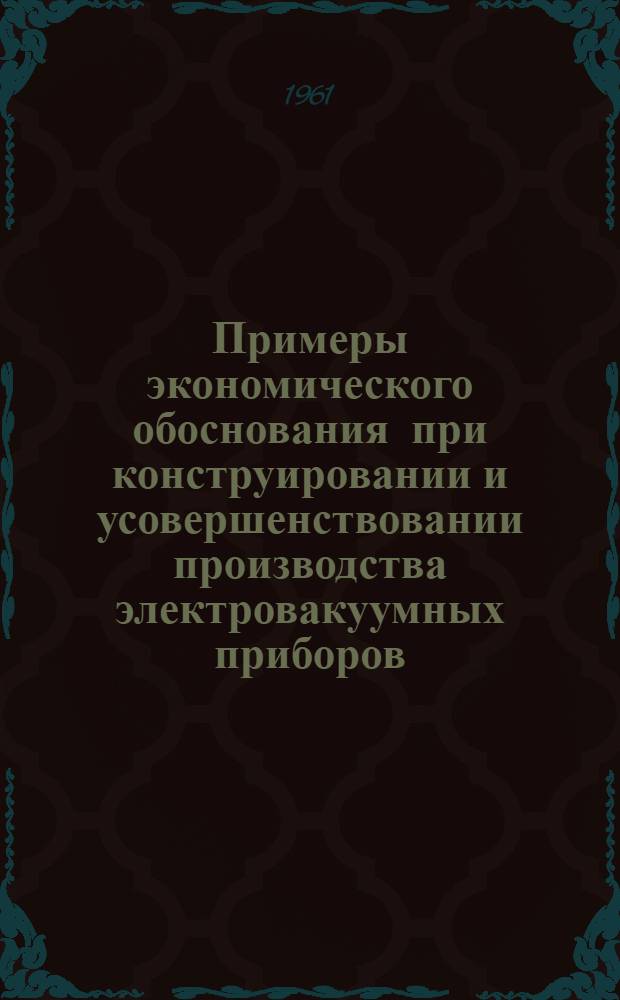 Примеры экономического обоснования при конструировании и усовершенствовании производства электровакуумных приборов : (Учеб. метод. пособие)