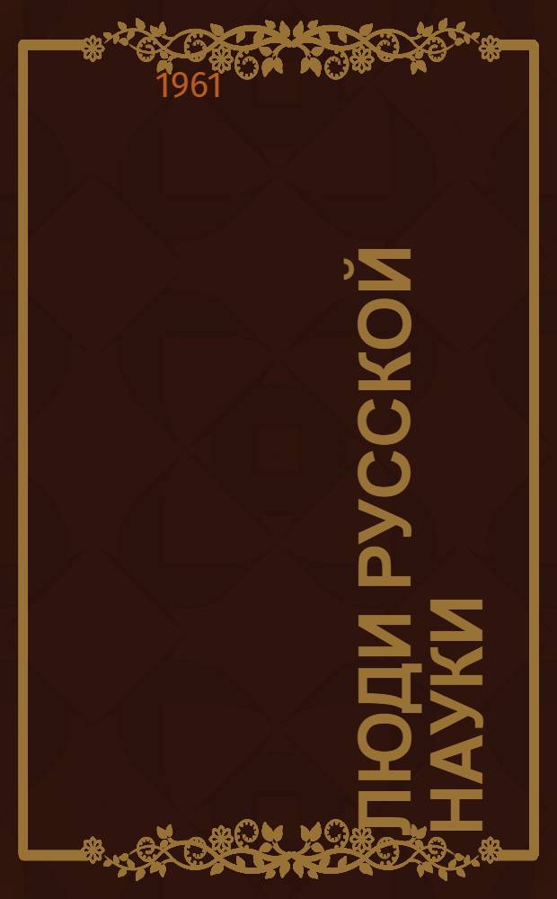 Люди русской науки : Очерки о выдающихся деятелях естествознания и техники. [1] : Математика. Механика. Астрономия. Физика. Химия