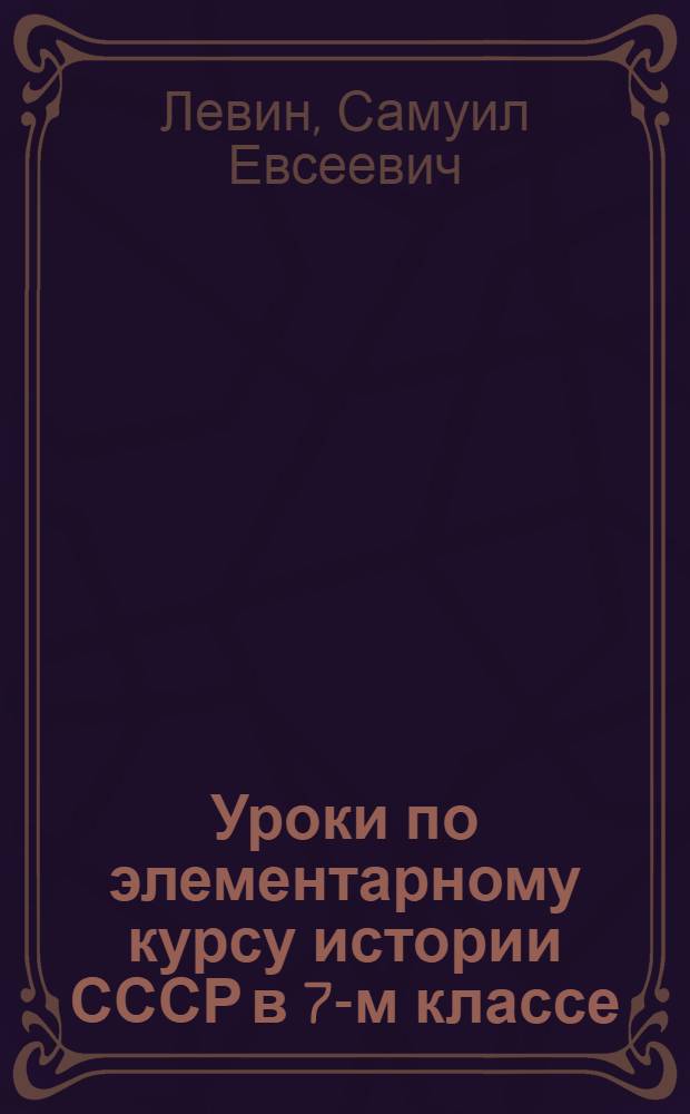 Уроки по элементарному курсу истории СССР в 7-м классе : Краткое метод. пособие : Ч. 1-2