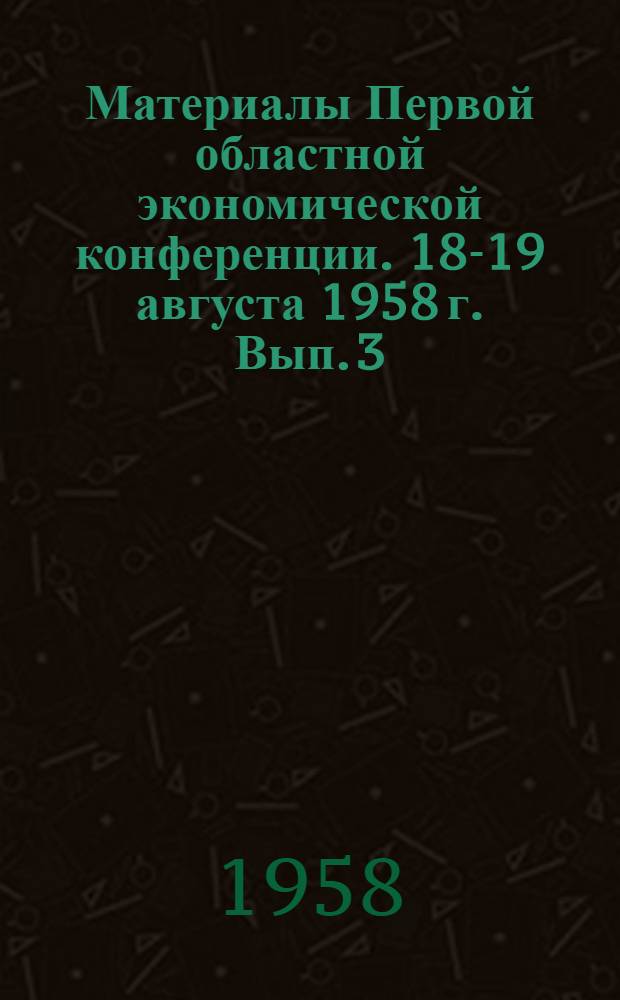 Материалы Первой областной экономической конференции. 18-19 августа 1958 г. [Вып.] 3 : Строительная секция