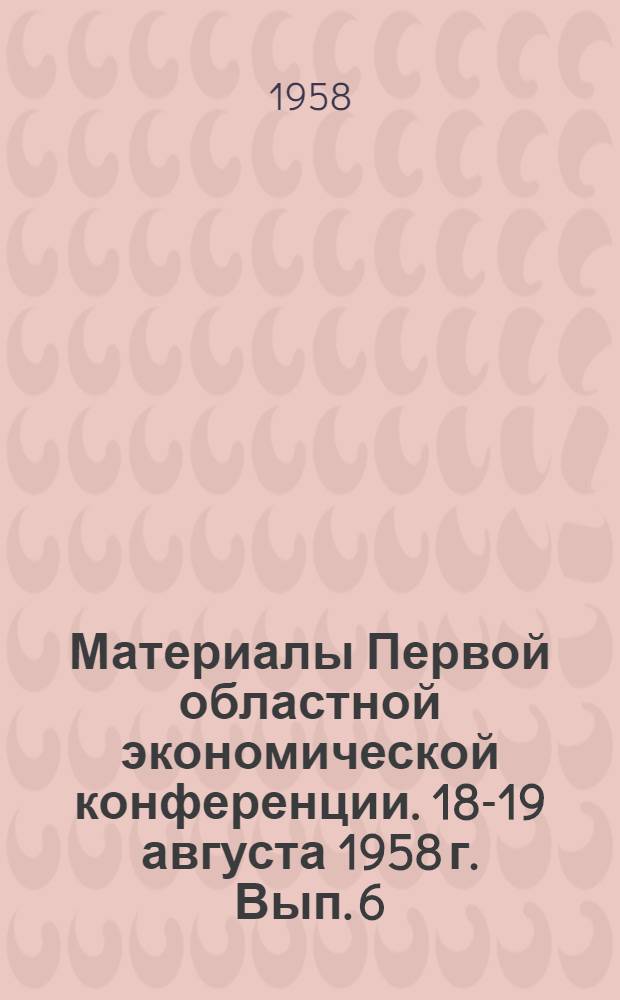Материалы Первой областной экономической конференции. 18-19 августа 1958 г. [Вып.] 6 : Геологическая секция