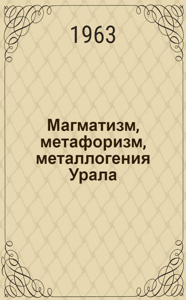 Магматизм, метафоризм, металлогения Урала : Труды Первого Уральского петрогр. совещания. 19-23 июня 1961 г