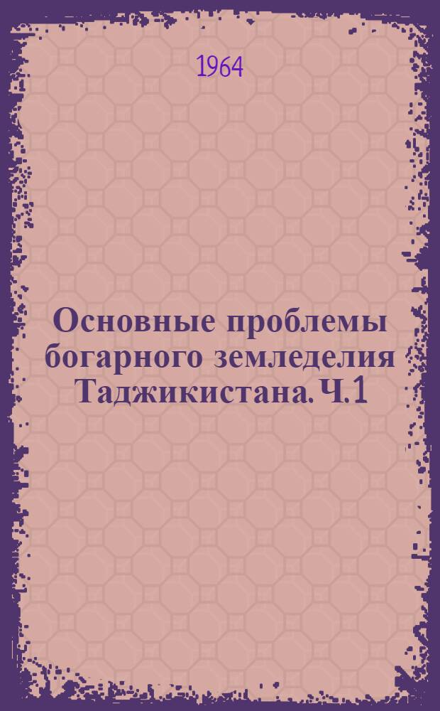 Основные проблемы богарного земледелия Таджикистана. Ч. 1 : Агроэкологические особенности богарного земледелия Таджикистана и смежных областей Средней Азии
