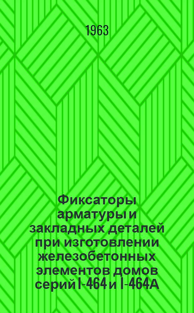 Фиксаторы арматуры и закладных деталей при изготовлении железобетонных элементов домов серий I-464 и I-464А : Материалы Куйбышевского филиала ПКК "Индустройпроект"